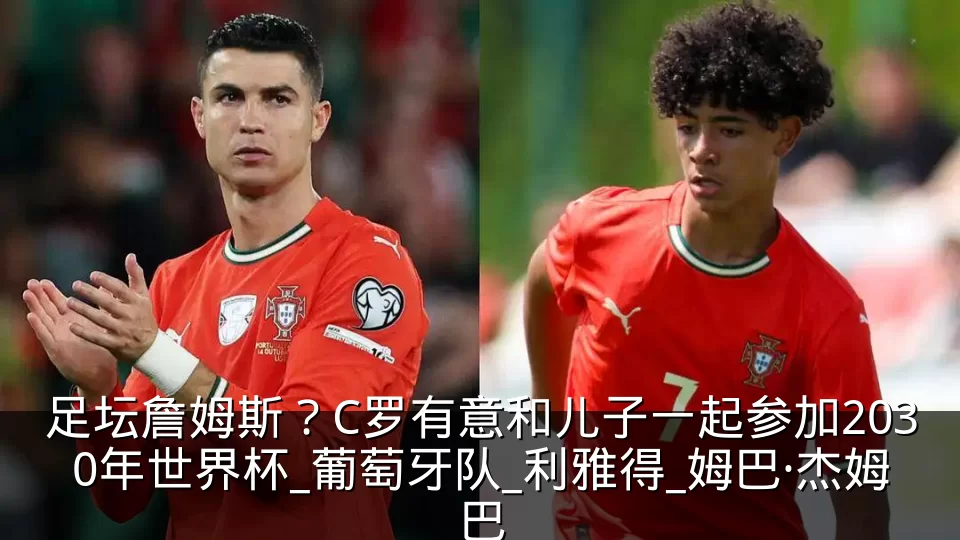 足坛詹姆斯？C罗有意和儿子一起参加2030年世界杯_葡萄牙队_利雅得_姆巴·杰姆巴